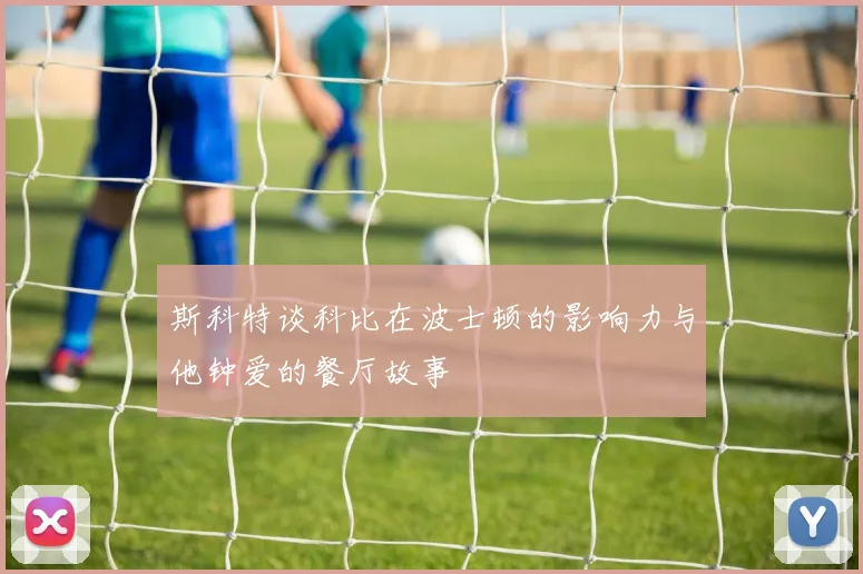 斯科特谈科比在波士顿的影响力与他钟爱的餐厅故事