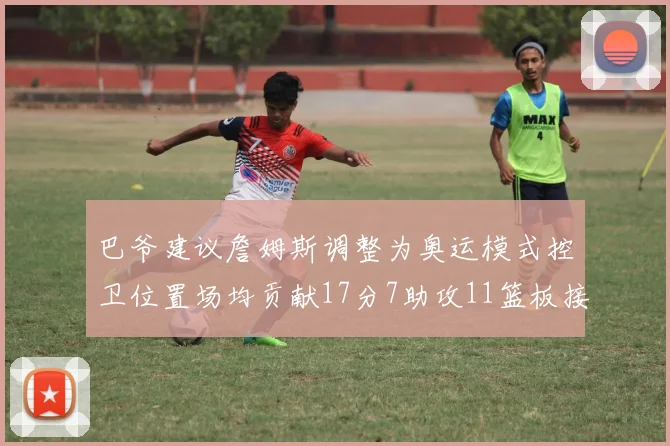 巴爷建议詹姆斯调整为奥运模式控卫位置场均贡献17分7助攻11篮板接近三双表现