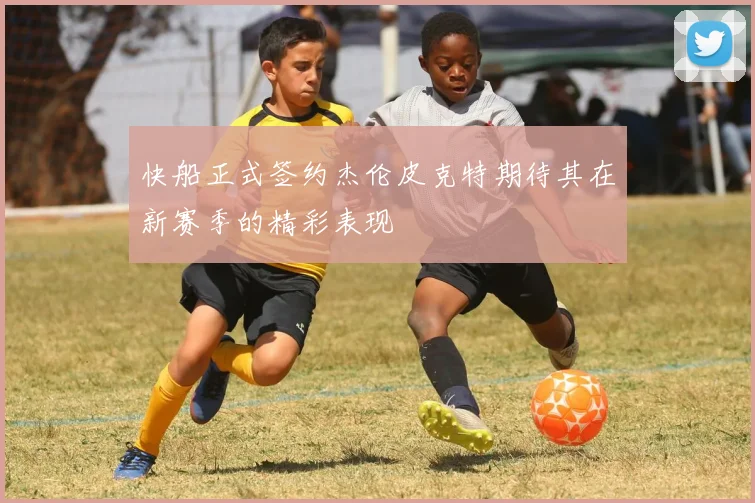 快船正式签约杰伦皮克特期待其在新赛季的精彩表现