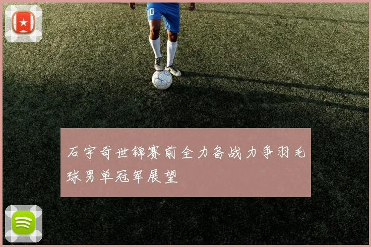 石宇奇世锦赛前全力备战力争羽毛球男单冠军展望